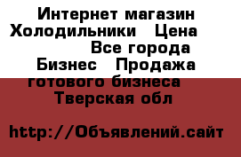 Интернет магазин Холодильники › Цена ­ 150 000 - Все города Бизнес » Продажа готового бизнеса   . Тверская обл.